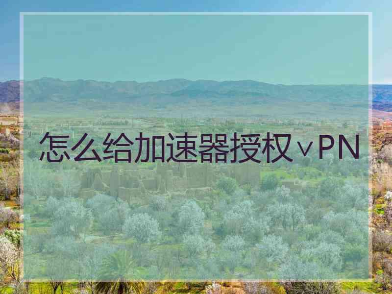 怎么给加速器授权∨PN