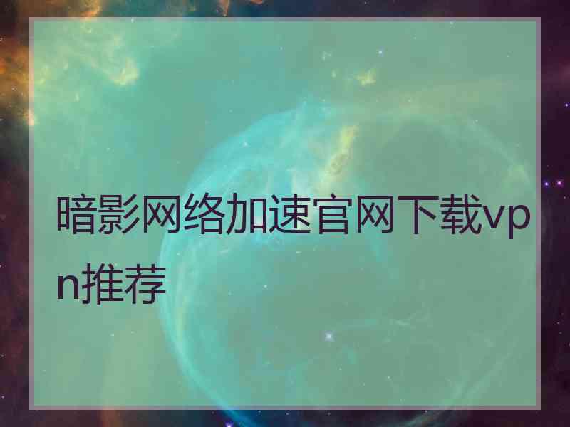 暗影网络加速官网下载vpn推荐