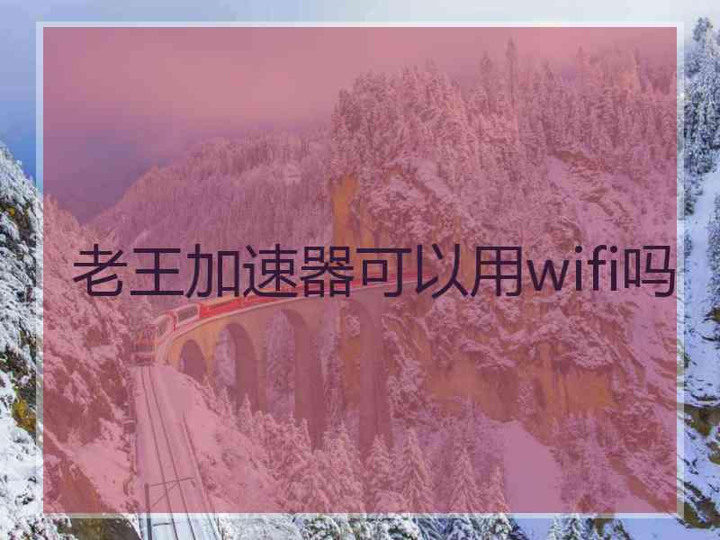 老王加速器可以用wifi吗