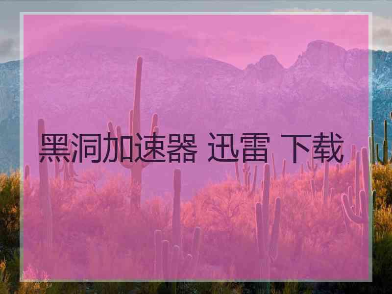 黑洞加速器 迅雷 下载