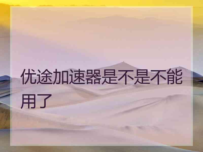 优途加速器是不是不能用了