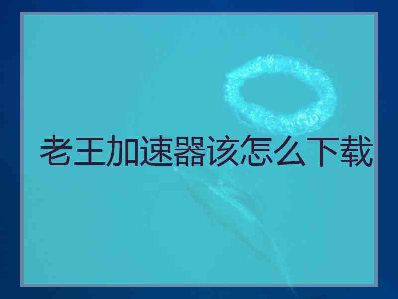 老王加速器该怎么下载