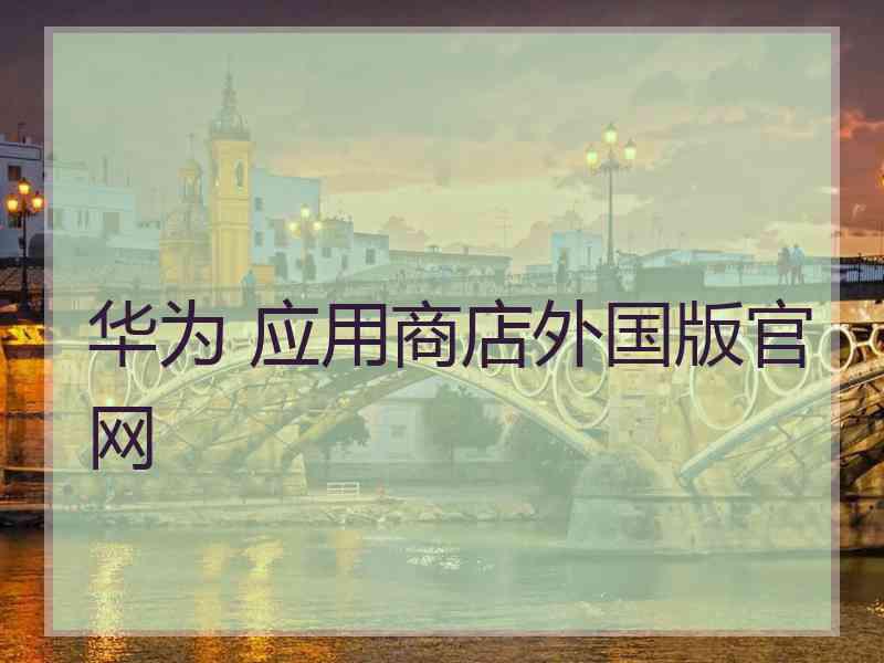 华为 应用商店外国版官网