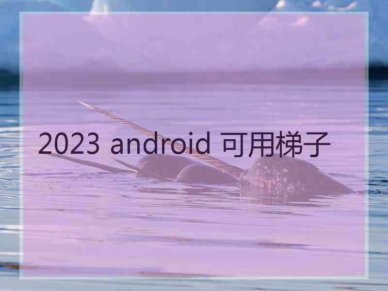 2023 android 可用梯子