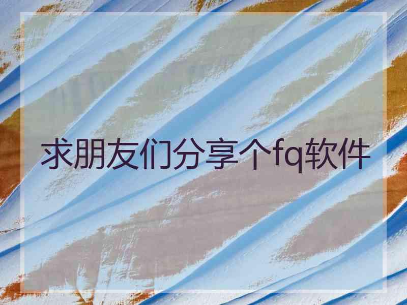 求朋友们分享个fq软件