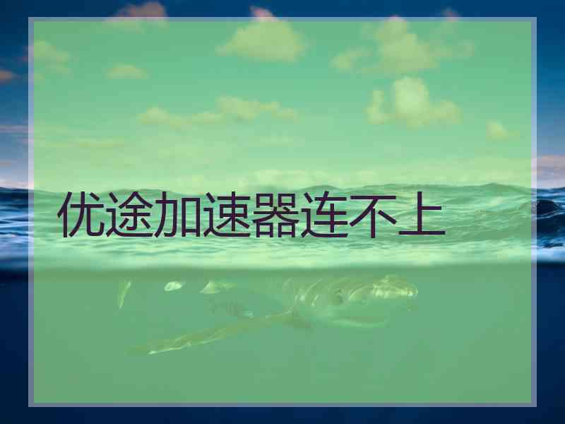 优途加速器连不上