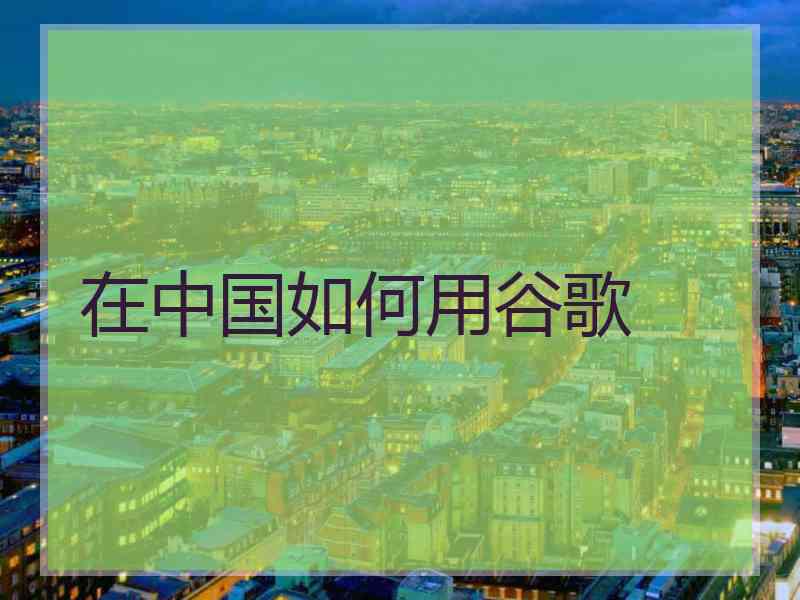 在中国如何用谷歌