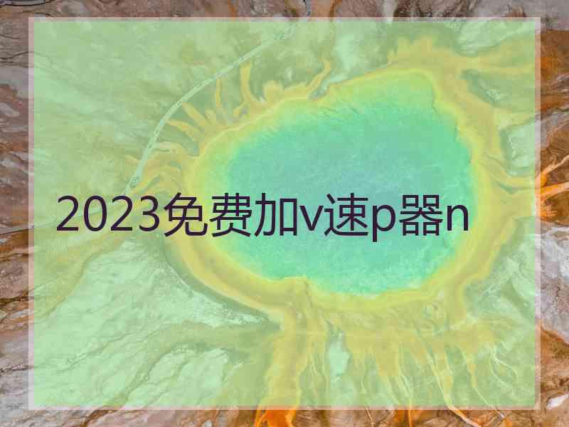 2023免费加v速p器n